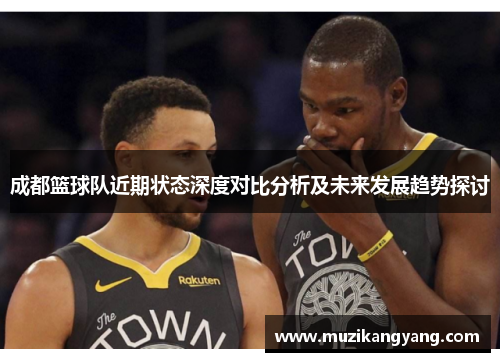 成都篮球队近期状态深度对比分析及未来发展趋势探讨