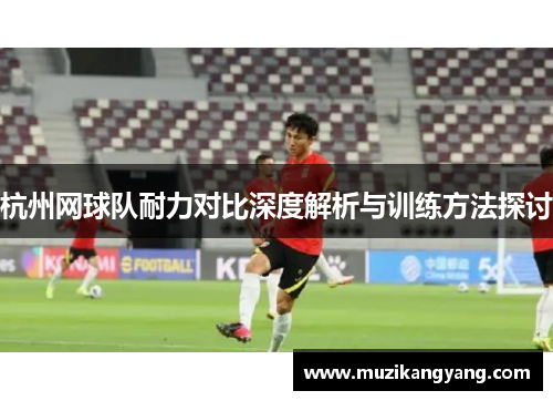 杭州网球队耐力对比深度解析与训练方法探讨