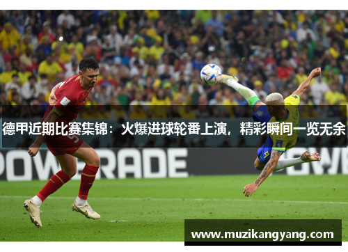 德甲近期比赛集锦：火爆进球轮番上演，精彩瞬间一览无余