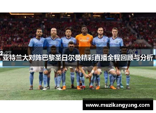 亚特兰大对阵巴黎圣日尔曼精彩直播全程回顾与分析
