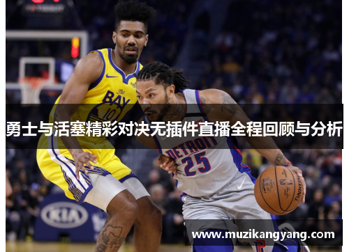 勇士与活塞精彩对决无插件直播全程回顾与分析
