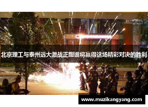 北京理工与泰州远大激战正酣谁将赢得这场精彩对决的胜利