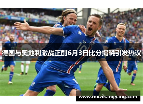 德国与奥地利激战正酣6月3日比分揭晓引发热议