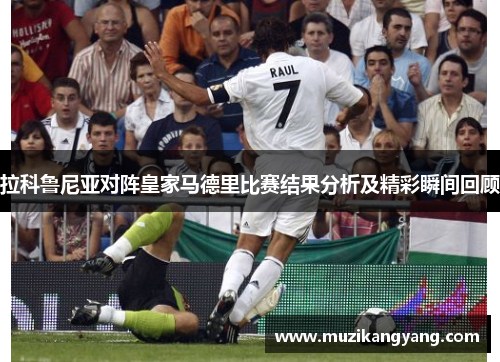 拉科鲁尼亚对阵皇家马德里比赛结果分析及精彩瞬间回顾