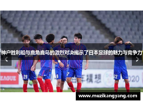 神户胜利船与鹿角鹿岛的激烈对决揭示了日本足球的魅力与竞争力