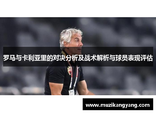 罗马与卡利亚里的对决分析及战术解析与球员表现评估