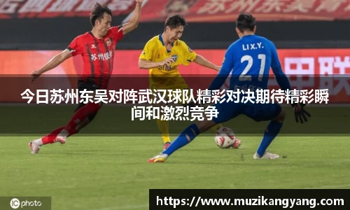 Bevictor伟德今日苏州东吴对阵武汉球队精彩对决期待精彩瞬间和激烈竞争