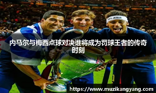 Bevictor伟德内马尔与梅西点球对决谁将成为罚球王者的传奇时刻